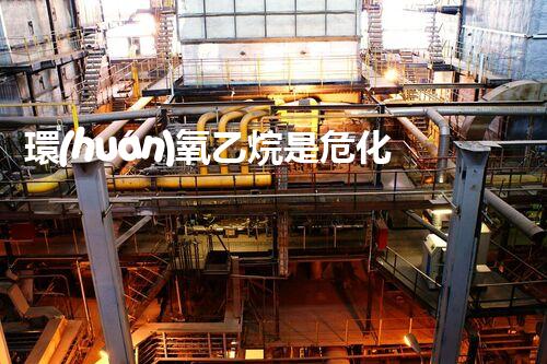 環(huán)氧乙烷是?；罚降子卸辔ｋU你知道嗎？